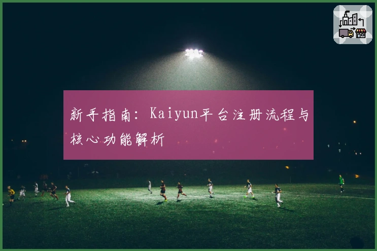 新手指南:Kaiyun平台注册流程与核心功能解析