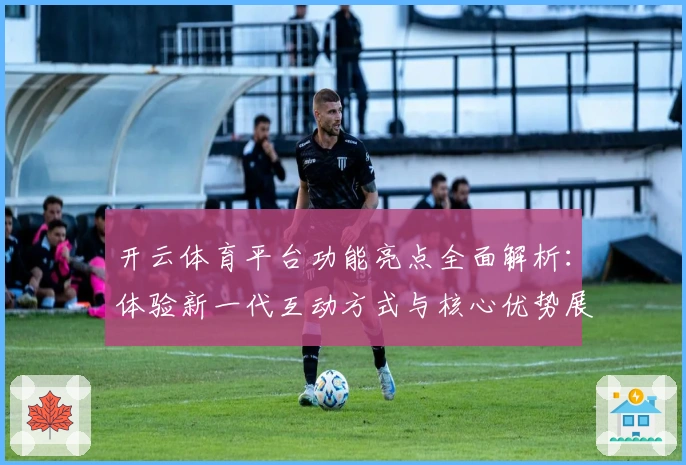 开云体育平台功能亮点全面解析：体验新一代互动方式与核心优势展示