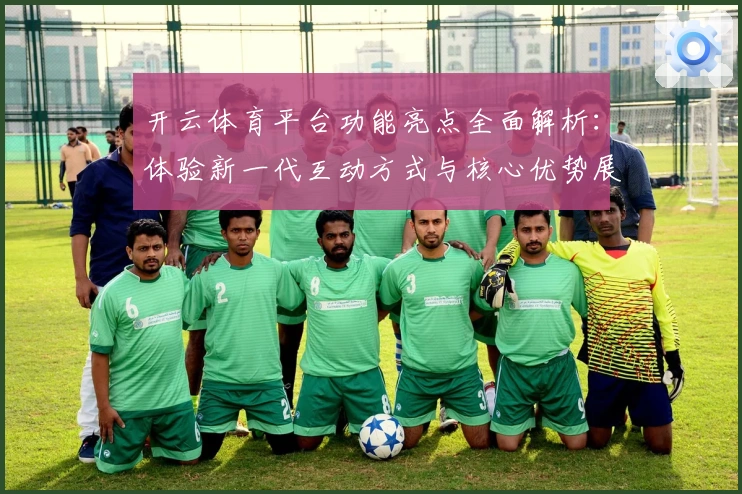 开云体育平台功能亮点全面解析：体验新一代互动方式与核心优势展示