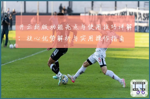 开云新版功能亮点与使用技巧详解：核心优势解析与实用操作指南