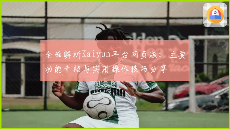 全面解析Kaiyun平台网页版：主要功能介绍与实用操作技巧分享