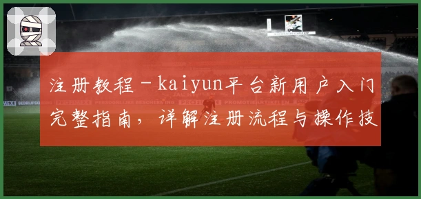 注册教程 - kaiyun平台新用户入门完整指南，详解注册流程与操作技巧