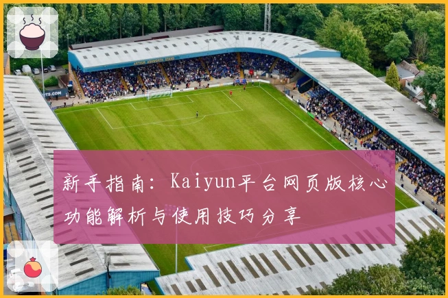 新手指南：Kaiyun平台网页版核心功能解析与使用技巧分享