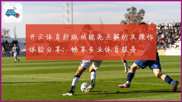 开云体育新版功能亮点解析及操作体验分享：畅享专业体育服务