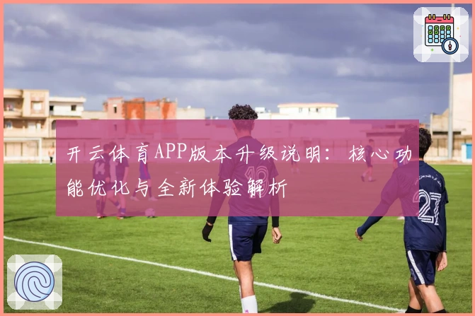 开云体育APP版本升级说明：核心功能优化与全新体验解析