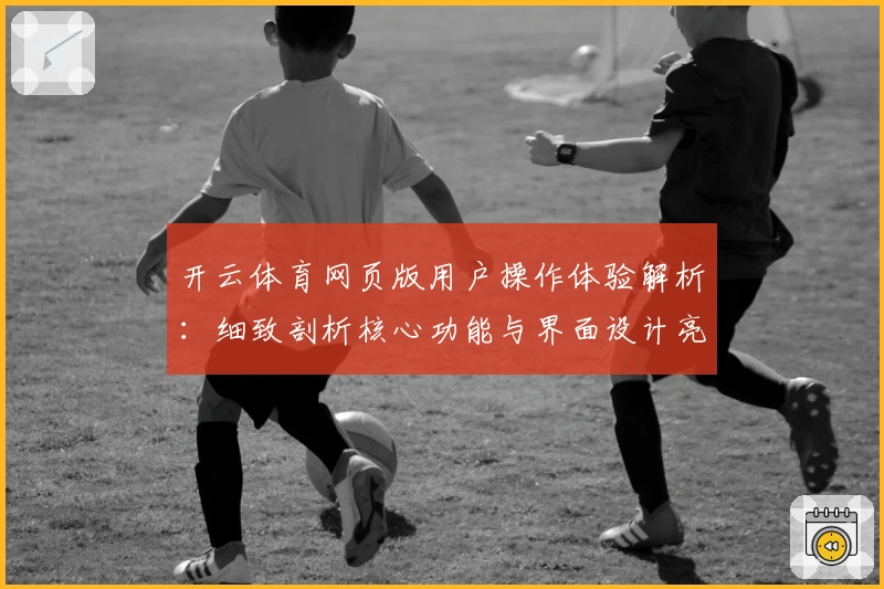 开云体育网页版用户操作体验解析:细致剖析核心功能与界面设计亮点