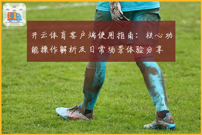 开云体育客户端使用指南：核心功能操作解析及日常场景体验分享
