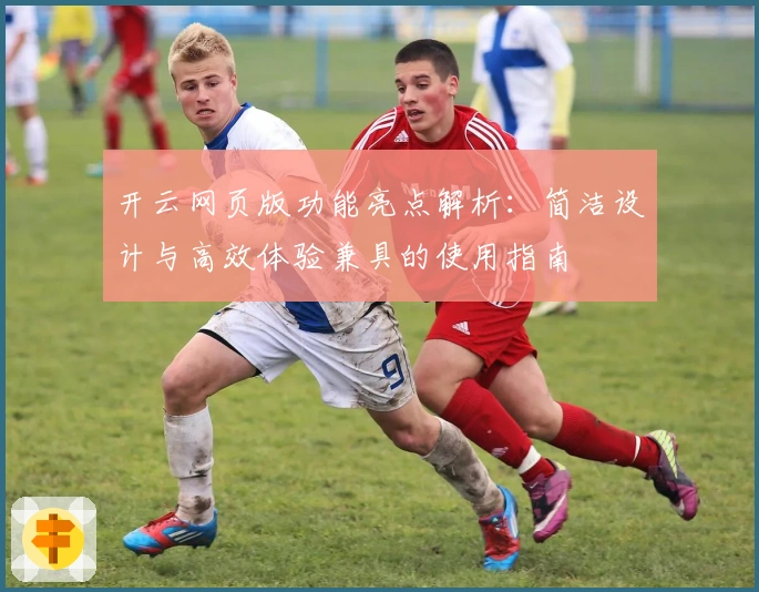 开云网页版功能亮点解析：简洁设计与高效体验兼具的使用指南