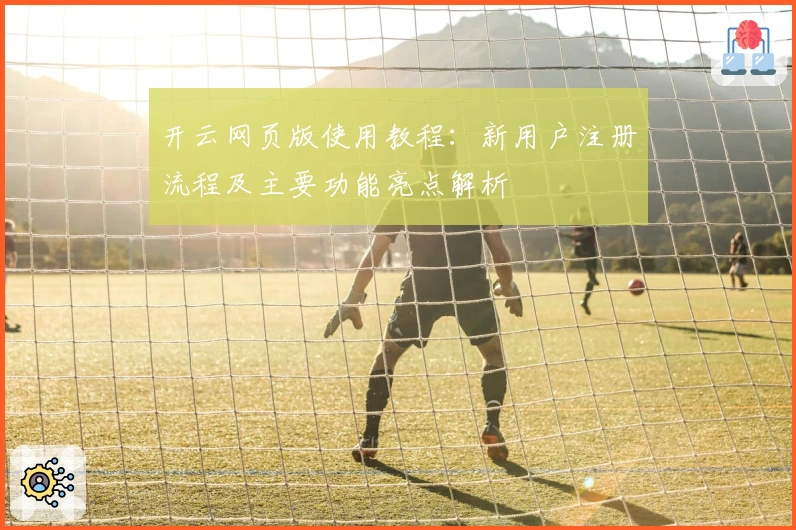 开云网页版使用教程：新用户注册流程及主要功能亮点解析