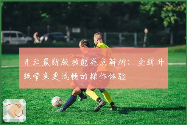 开云最新版功能亮点解析:全新升级带来更流畅的操作体验