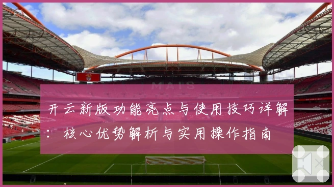 开云新版功能亮点与使用技巧详解：核心优势解析与实用操作指南