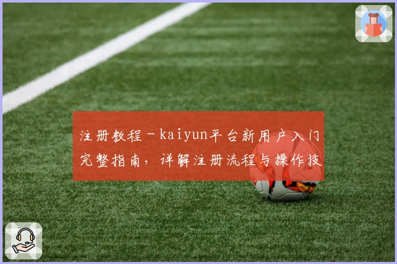 注册教程 - kaiyun平台新用户入门完整指南，详解注册流程与操作技巧