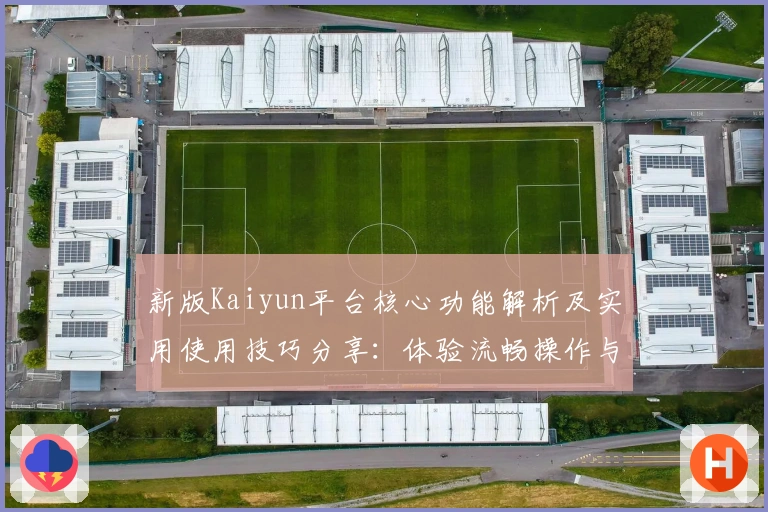 新版Kaiyun平台核心功能解析及实用使用技巧分享:体验流畅操作与多场景支持