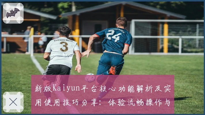 新版Kaiyun平台核心功能解析及实用使用技巧分享：体验流畅操作与多场景支持