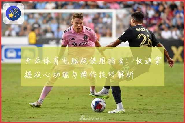 开云体育电脑版使用指南：快速掌握核心功能与操作技巧解析
