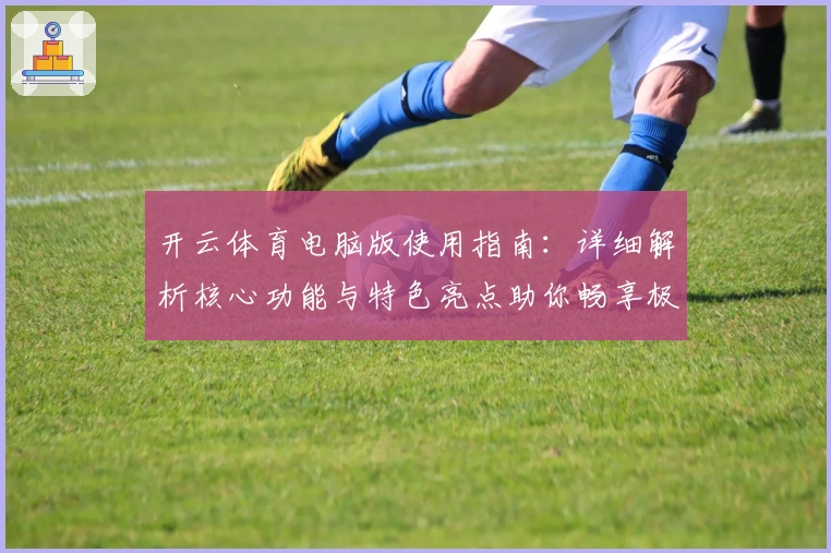 开云体育电脑版使用指南：详细解析核心功能与特色亮点助你畅享极致体验