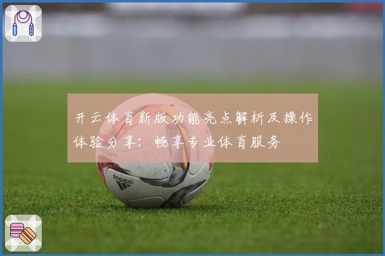 开云体育新版功能亮点解析及操作体验分享：畅享专业体育服务