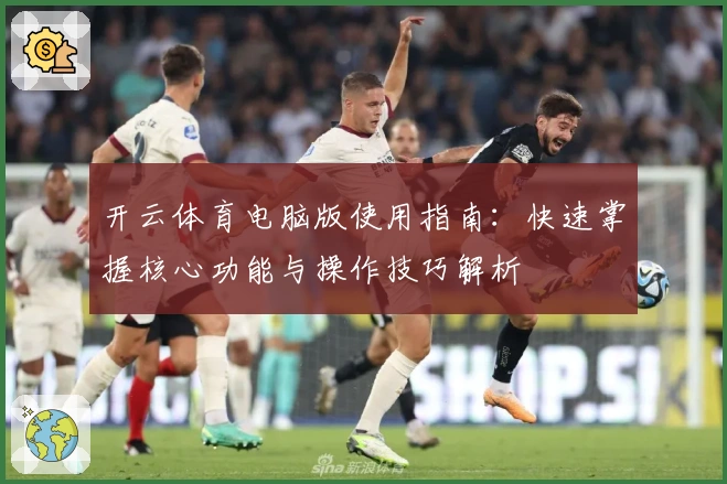 开云体育电脑版使用指南：快速掌握核心功能与操作技巧解析