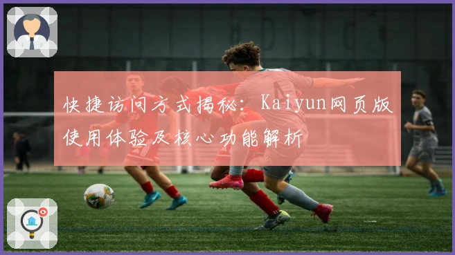快捷访问方式揭秘：Kaiyun网页版使用体验及核心功能解析