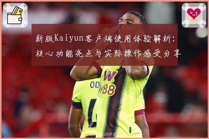 新版Kaiyun客户端使用体验解析：核心功能亮点与实际操作感受分享