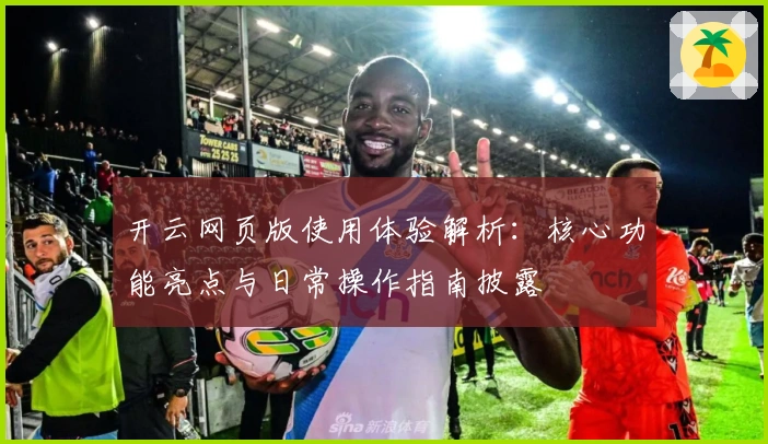 开云网页版使用体验解析：核心功能亮点与日常操作指南披露