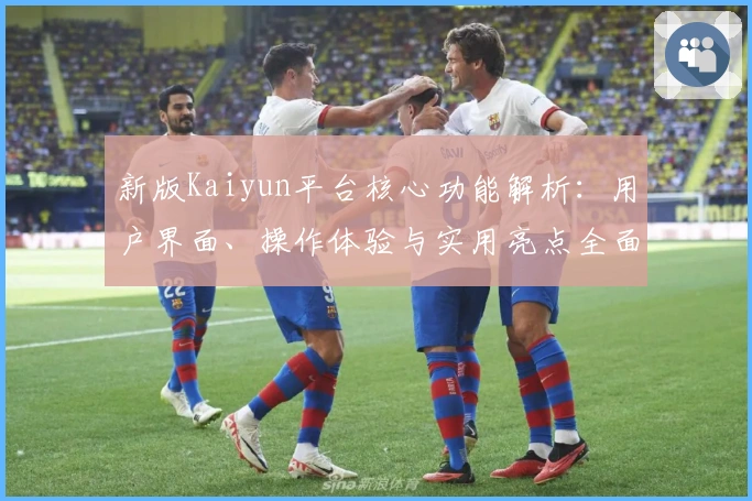 新版Kaiyun平台核心功能解析：用户界面、操作体验与实用亮点全面解析