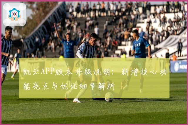 凯云APP版本升级说明：新增核心功能亮点与优化细节解析